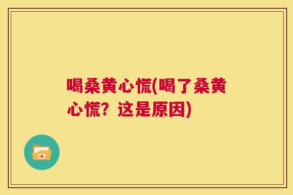 喝桑黄心慌(喝了桑黄心慌?这是原因) 喝桑黄心慌(喝了桑黄心慌?这是原因)