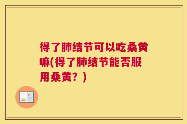 得了结节可以吃桑黄嘛(得了结节能否服用桑黄?) 得了结节可以吃桑黄嘛(得了结节能否服用桑黄?)
