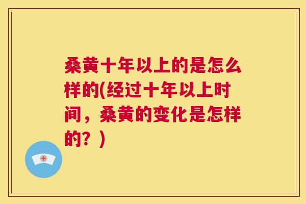 桑黄十年以上的是怎么样的(经过十年以上时间,桑黄的变化是怎样的?) 桑黄十年以上的是怎么样的(经过十年以上时间,桑黄的变化是怎样的?)