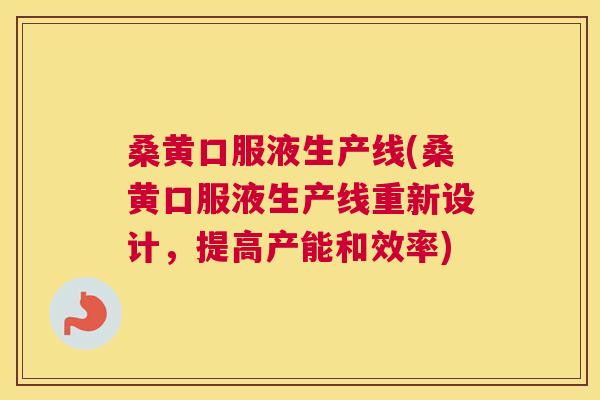 桑黄口服液生产线(桑黄口服液生产线重新设计,提高产能和效率) 桑黄口服液生产线(桑黄口服液生产线重新设计,提高产能和效率)