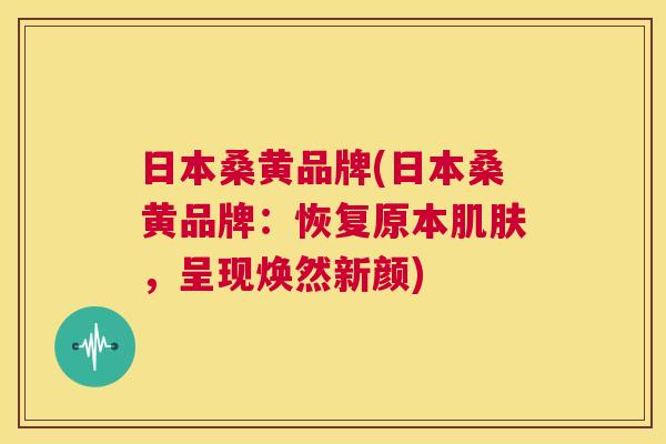 日本桑黄品牌(日本桑黄品牌:恢复原本,呈现焕然新颜) 日本桑黄品牌(日本桑黄品牌:恢复原本,呈现焕然新颜)