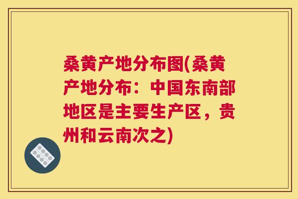 桑黄产地分布图(桑黄产地分布:中国东南部地区是主要生产区,贵州和云南次之) 桑黄产地分布图(桑黄产地分布:中国东南部地区是主要生产区,贵州和云南次之)