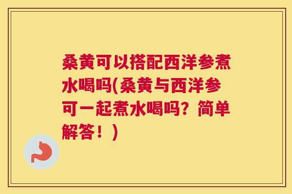 桑黄可以搭配西洋参煮水喝吗(桑黄与西洋参可一起煮水喝吗?简单解答!) 桑黄可以搭配西洋参煮水喝吗(桑黄与西洋参可一起煮水喝吗?简单解答!)