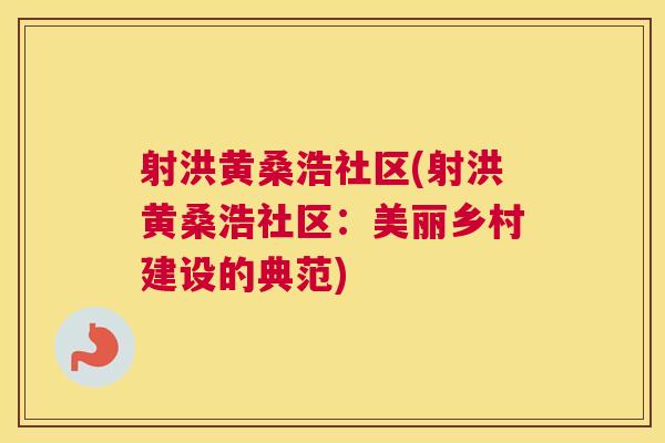 射洪黄桑浩社区(射洪黄桑浩社区:美丽乡村建设的典范) 射洪黄桑浩社区(射洪黄桑浩社区:美丽乡村建设的典范)