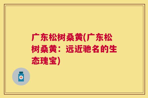 广东松树桑黄(广东松树桑黄:远近驰名的生态瑰宝) 广东松树桑黄(广东松树桑黄:远近驰名的生态瑰宝)