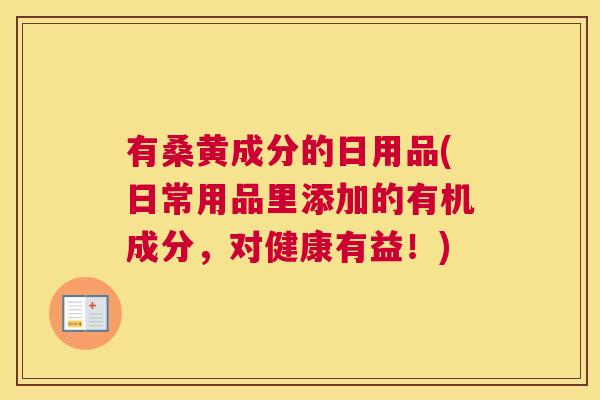 有桑黄成分的日用品(日常用品里添加的有机成分,对健康有益!) 有桑黄成分的日用品(日常用品里添加的有机成分,对健康有益!)