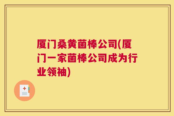 厦门桑黄菌棒公司(厦门一家菌棒公司成为行业领袖) 厦门桑黄菌棒公司(厦门一家菌棒公司成为行业领袖)