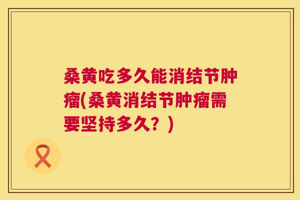 桑黄吃多久能消结节(桑黄消结节需要坚持多久?) 桑黄吃多久能消结节(桑黄消结节需要坚持多久?)