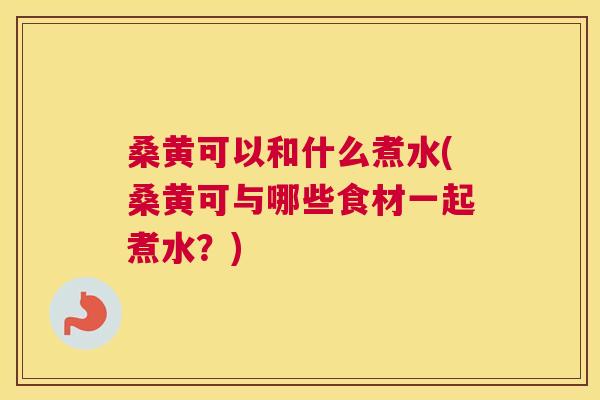 桑黄可以和什么煮水(桑黄可与哪些食材一起煮水?) 桑黄可以和什么煮水(桑黄可与哪些食材一起煮水?)