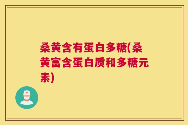 桑黄含有蛋白多糖(桑黄富含蛋白质和多糖元素) 桑黄含有蛋白多糖(桑黄富含蛋白质和多糖元素)