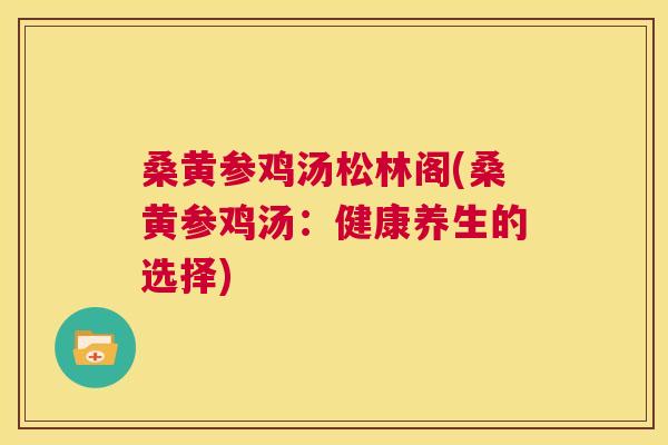 桑黄参鸡汤松林阁(桑黄参鸡汤:健康养生的选择) 桑黄参鸡汤松林阁(桑黄参鸡汤:健康养生的选择)