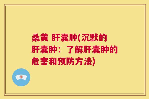 桑黄 囊肿(沉默的囊肿:了解囊肿的危害和方法) 桑黄 囊肿(沉默的囊肿:了解囊肿的危害和方法)