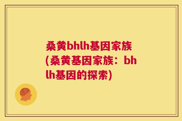 桑黄bhlh基因家族(桑黄基因家族:bhlh基因的探索) 桑黄bhlh基因家族(桑黄基因家族:bhlh基因的探索)