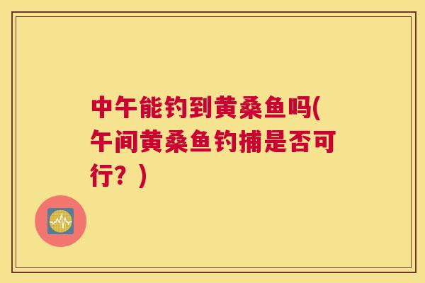 中午能钓到黄桑鱼吗(午间黄桑鱼钓捕是否可行?) 中午能钓到黄桑鱼吗(午间黄桑鱼钓捕是否可行?)