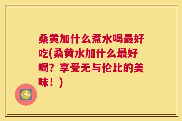 桑黄加什么煮水喝好吃(桑黄水加什么好喝?享受无与伦比的美味!) 桑黄加什么煮水喝好吃(桑黄水加什么好喝?享受无与伦比的美味!)