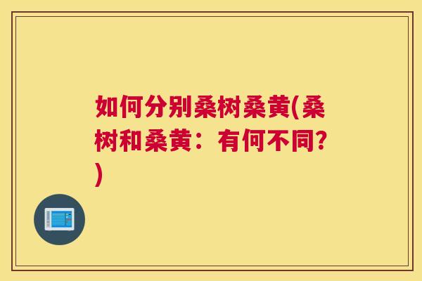 如何分别桑树桑黄(桑树和桑黄:有何不同?) 如何分别桑树桑黄(桑树和桑黄:有何不同?)