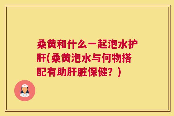 桑黄和什么一起泡水(桑黄泡水与何物搭配有助保健?) 桑黄和什么一起泡水(桑黄泡水与何物搭配有助保健?)