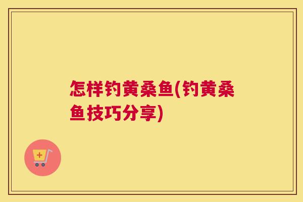 怎样钓黄桑鱼(钓黄桑鱼技巧分享)