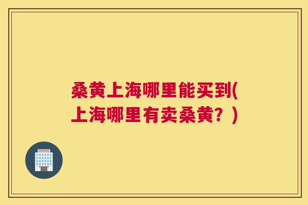 桑黄上海哪里能买到(上海哪里有卖桑黄?) 桑黄上海哪里能买到(上海哪里有卖桑黄?)