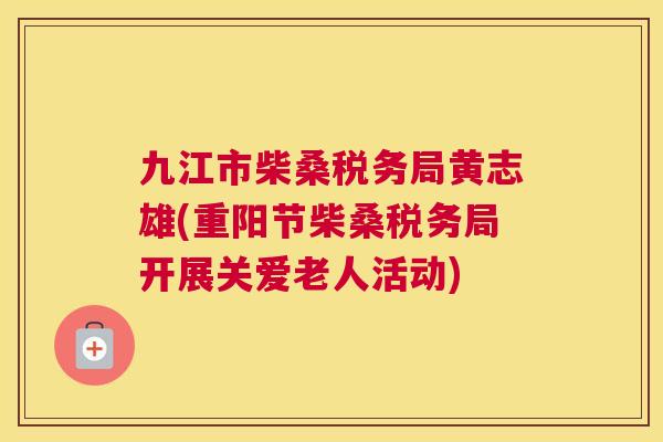 九江市柴桑税务局黄志雄(重阳节柴桑税务局开展关爱老人活动) 九江市柴桑税务局黄志雄(重阳节柴桑税务局开展关爱老人活动)