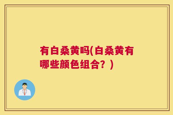 有白桑黄吗(白桑黄有哪些颜色组合?) 有白桑黄吗(白桑黄有哪些颜色组合?)
