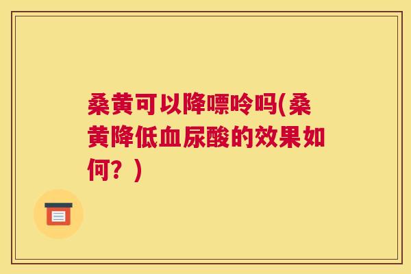 桑黄可以降嘌呤吗(桑黄降低尿酸的效果如何？)