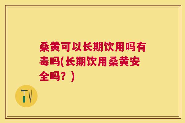 桑黄可以长期饮用吗有毒吗(长期饮用桑黄安全吗?) 桑黄可以长期饮用吗有毒吗(长期饮用桑黄安全吗?)
