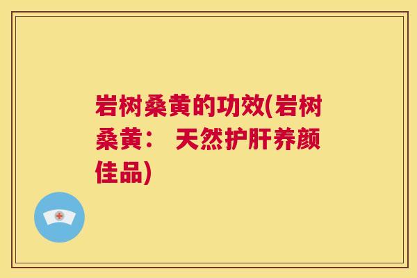 岩树桑黄的功效(岩树桑黄: 天然养颜佳品) 岩树桑黄的功效(岩树桑黄: 天然养颜佳品)