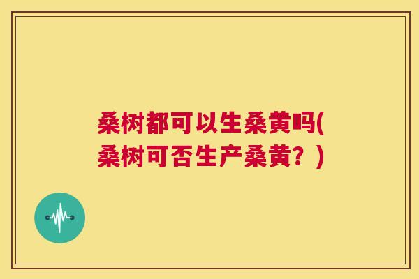 桑树都可以生桑黄吗(桑树可否生产桑黄?) 桑树都可以生桑黄吗(桑树可否生产桑黄?)