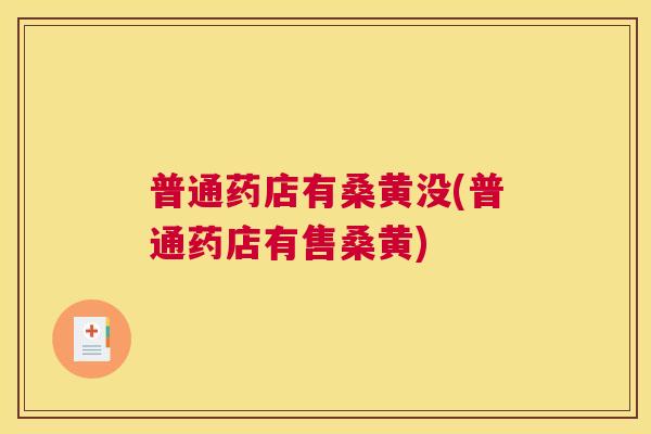 普通药店有桑黄没(普通药店有售桑黄) 普通药店有桑黄没(普通药店有售桑黄)