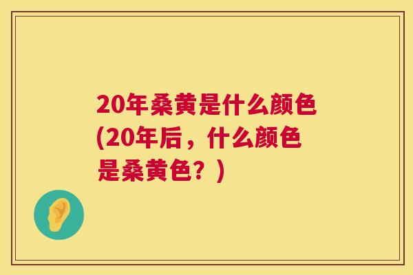 20年桑黄是什么颜色(20年后,什么颜色是桑黄色?) 20年桑黄是什么颜色(20年后,什么颜色是桑黄色?)