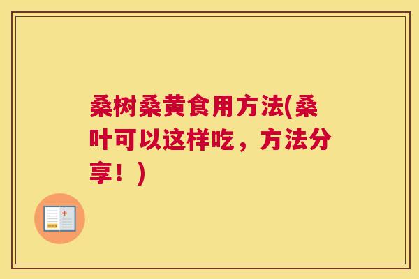 桑树桑黄食用方法(桑叶可以这样吃,方法分享!) 桑树桑黄食用方法(桑叶可以这样吃,方法分享!)