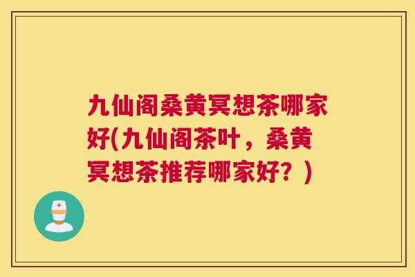 九仙阁桑黄冥想茶哪家好(九仙阁茶叶,桑黄冥想茶推荐哪家好?) 九仙阁桑黄冥想茶哪家好(九仙阁茶叶,桑黄冥想茶推荐哪家好?)