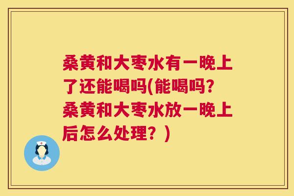 桑黄和大枣水有一晚上了还能喝吗(能喝吗?桑黄和大枣水放一晚上后怎么处理?) 桑黄和大枣水有一晚上了还能喝吗(能喝吗?桑黄和大枣水放一晚上后怎么处理?)