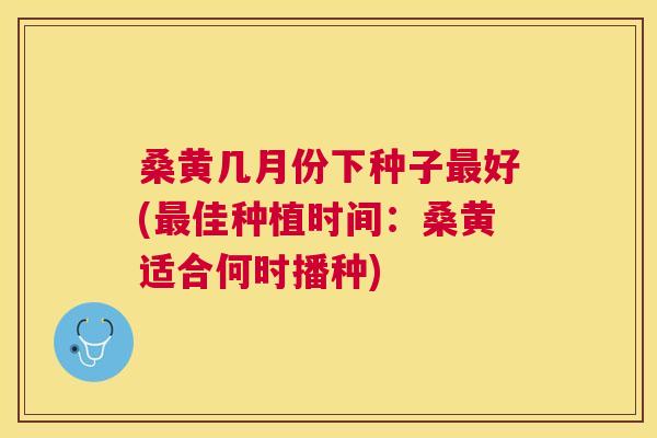 桑黄几月份下种子好(佳种植时间:桑黄适合何时播种) 桑黄几月份下种子好(佳种植时间:桑黄适合何时播种)