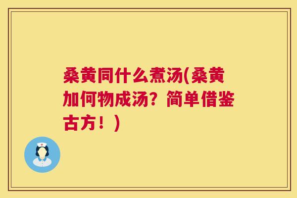 桑黄同什么煮汤(桑黄加何物成汤?简单借鉴古方!) 桑黄同什么煮汤(桑黄加何物成汤?简单借鉴古方!)