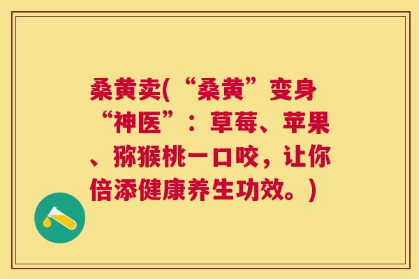 桑黄卖(“桑黄”变身“神医”:草莓、苹果、猕猴桃一口咬,让你倍添健康养生功效。) 桑黄卖(“桑黄”变身“神医”:草莓、苹果、猕猴桃一口咬,让你倍添健康养生功效。)