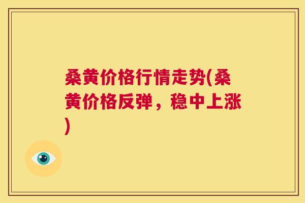 桑黄价格行情走势(桑黄价格反弹,稳中上涨) 桑黄价格行情走势(桑黄价格反弹,稳中上涨)