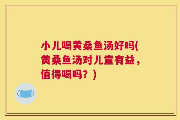 小儿喝黄桑鱼汤好吗(黄桑鱼汤对儿童有益,值得喝吗?) 小儿喝黄桑鱼汤好吗(黄桑鱼汤对儿童有益,值得喝吗?)