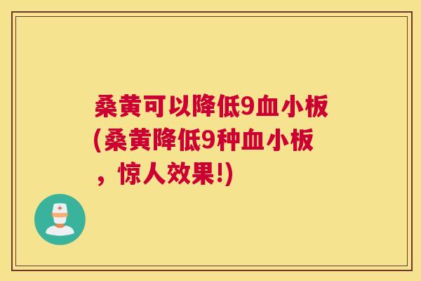 桑黄可以降低9(桑黄降低9种,惊人效果!) 桑黄可以降低9(桑黄降低9种,惊人效果!)