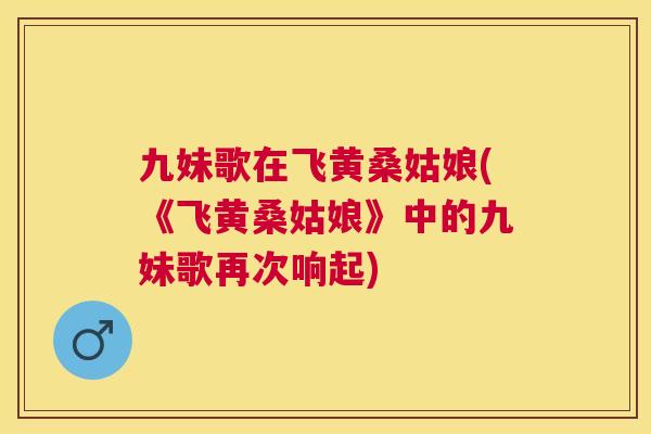 九妹歌在飞黄桑姑娘(《飞黄桑姑娘》中的九妹歌再次响起) 九妹歌在飞黄桑姑娘(《飞黄桑姑娘》中的九妹歌再次响起)