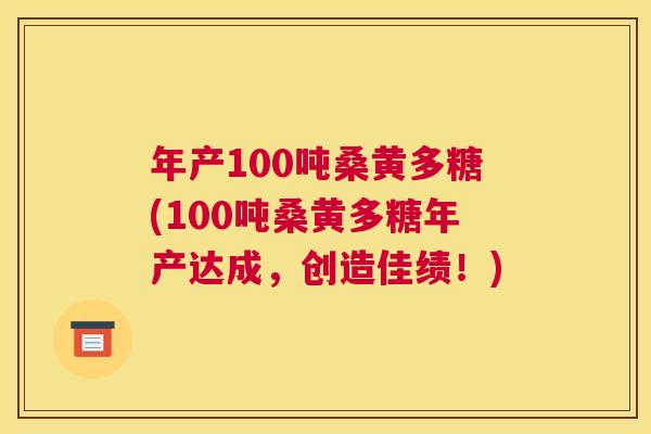 年产100吨桑黄多糖(100吨桑黄多糖年产达成，创造佳绩！)