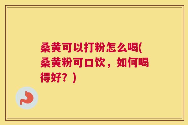 桑黄可以打粉怎么喝(桑黄粉可口饮,如何喝得好?) 桑黄可以打粉怎么喝(桑黄粉可口饮,如何喝得好?)