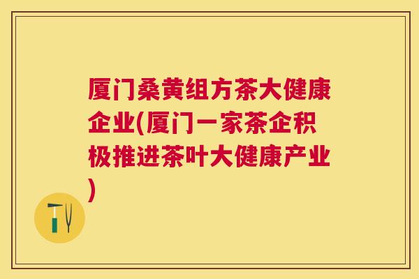 厦门桑黄组方茶大健康企业(厦门一家茶企积极推进茶叶大健康产业) 厦门桑黄组方茶大健康企业(厦门一家茶企积极推进茶叶大健康产业)