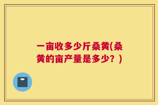 一亩收多少斤桑黄(桑黄的亩产量是多少?) 一亩收多少斤桑黄(桑黄的亩产量是多少?)