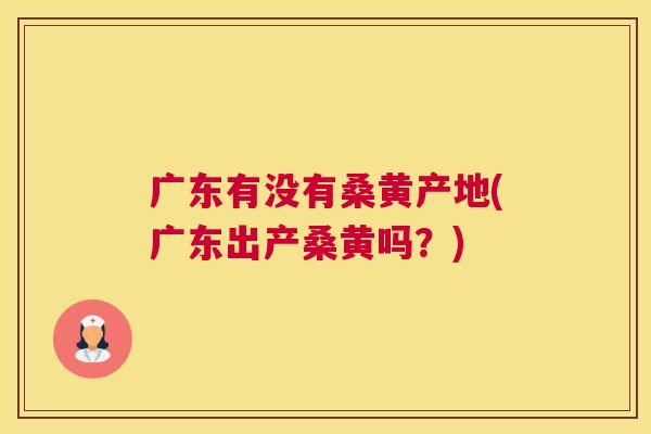 广东有没有桑黄产地(广东出产桑黄吗?) 广东有没有桑黄产地(广东出产桑黄吗?)