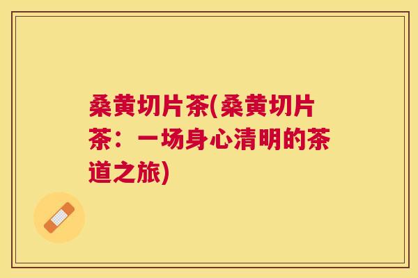 桑黄切片茶(桑黄切片茶:一场身心清明的茶道之旅) 桑黄切片茶(桑黄切片茶:一场身心清明的茶道之旅)