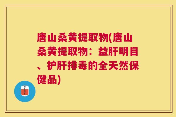 唐山桑黄提取物(唐山桑黄提取物：益明目、的全天然保健品)