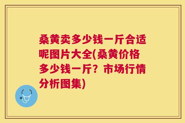 桑黄卖多少钱一斤合适呢图片大全(桑黄价格多少钱一斤？市场行情分析图集)