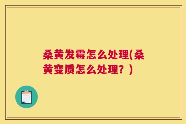 桑黄发霉怎么处理(桑黄变质怎么处理?) 桑黄发霉怎么处理(桑黄变质怎么处理?)